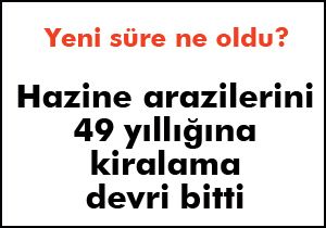 Hazine arazilerinin 49 yıllığına kiralanma süresi kısaltıldı